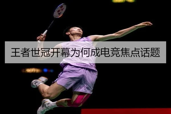 王者世冠开幕为何成电竞焦点话题